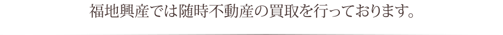 福地興産では随時不動産の買取を行っております。