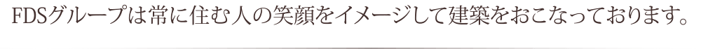 FDSグループは常に住む人の笑顔をイメージして建築をおこなっております。