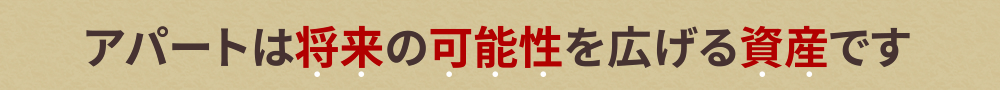 アパートは将来の可能性を広げる資産です