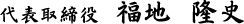 代表取締役 福地 隆史